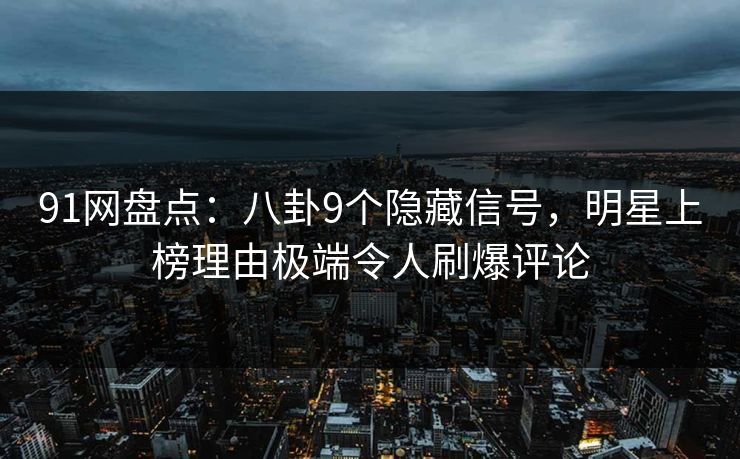 91网盘点：八卦9个隐藏信号，明星上榜理由极端令人刷爆评论