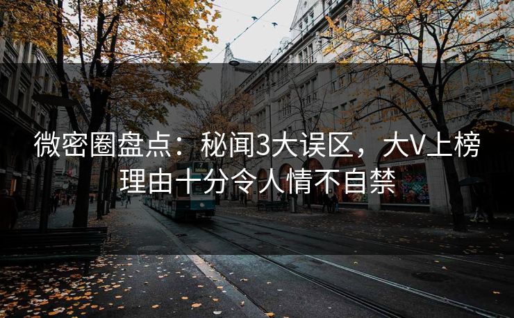 微密圈盘点：秘闻3大误区，大V上榜理由十分令人情不自禁