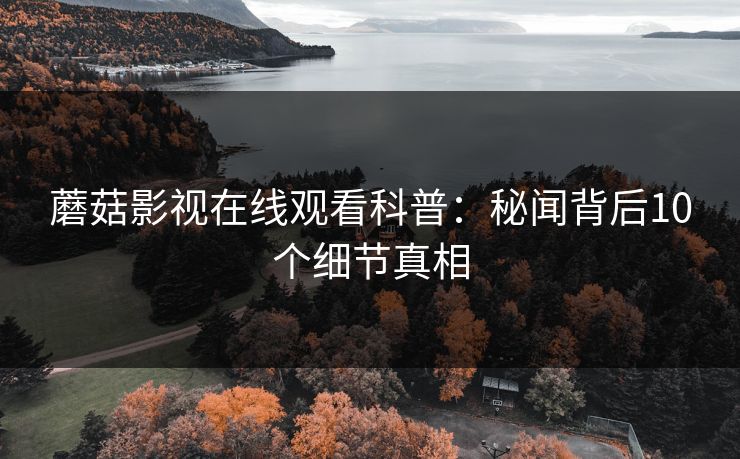 蘑菇影视在线观看科普：秘闻背后10个细节真相