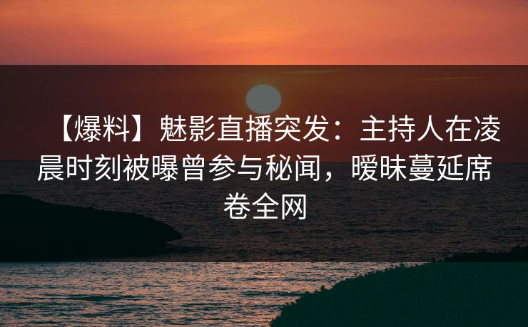 【爆料】魅影直播突发：主持人在凌晨时刻被曝曾参与秘闻，暧昧蔓延席卷全网