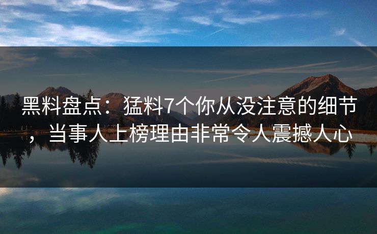 黑料盘点：猛料7个你从没注意的细节，当事人上榜理由非常令人震撼人心