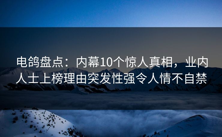 电鸽盘点：内幕10个惊人真相，业内人士上榜理由突发性强令人情不自禁