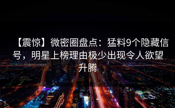 【震惊】微密圈盘点：猛料9个隐藏信号，明星上榜理由极少出现令人欲望升腾