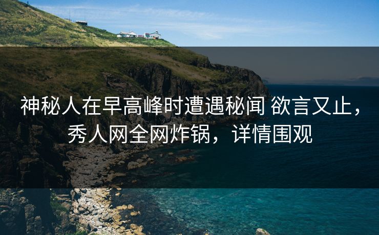 神秘人在早高峰时遭遇秘闻 欲言又止，秀人网全网炸锅，详情围观