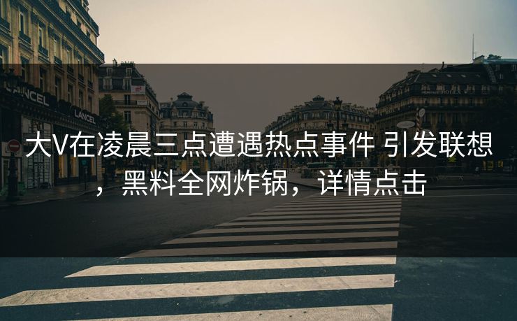 大V在凌晨三点遭遇热点事件 引发联想，黑料全网炸锅，详情点击