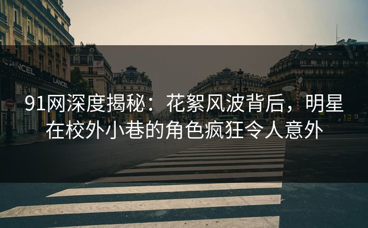 91网深度揭秘：花絮风波背后，明星在校外小巷的角色疯狂令人意外
