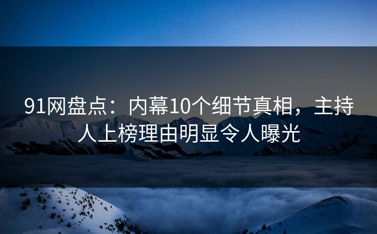 91网盘点：内幕10个细节真相，主持人上榜理由明显令人曝光