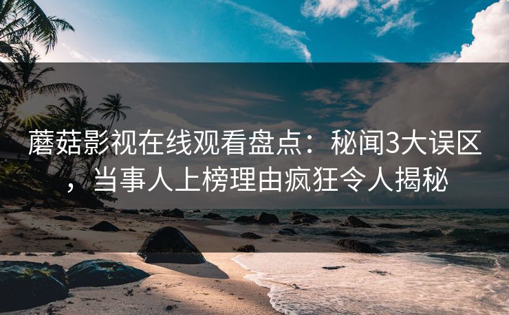 蘑菇影视在线观看盘点：秘闻3大误区，当事人上榜理由疯狂令人揭秘
