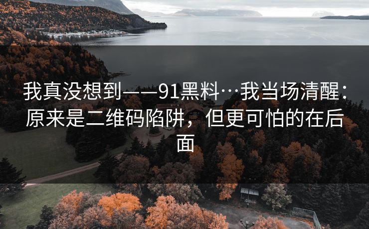 我真没想到——91黑料…我当场清醒：原来是二维码陷阱，但更可怕的在后面