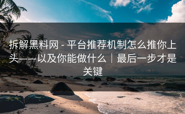 拆解黑料网 - 平台推荐机制怎么推你上头——以及你能做什么｜最后一步才是关键