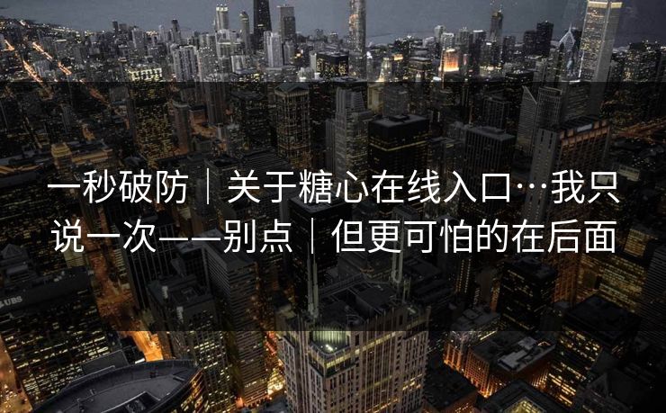 一秒破防｜关于糖心在线入口…我只说一次——别点｜但更可怕的在后面