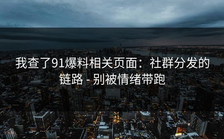 我查了91爆料相关页面：社群分发的链路 - 别被情绪带跑