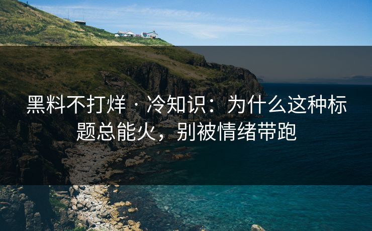 黑料不打烊 · 冷知识：为什么这种标题总能火，别被情绪带跑