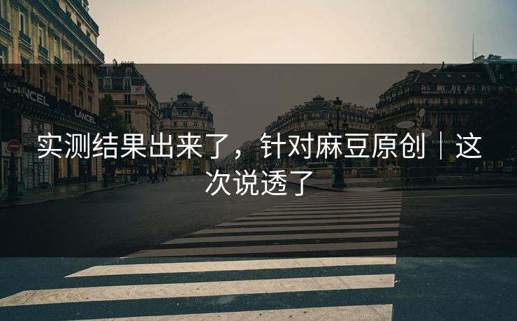 实测结果出来了，针对麻豆原创｜这次说透了