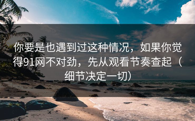 你要是也遇到过这种情况，如果你觉得91网不对劲，先从观看节奏查起（细节决定一切）