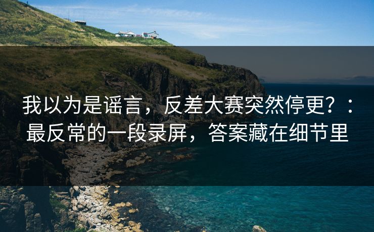 我以为是谣言，反差大赛突然停更？：最反常的一段录屏，答案藏在细节里