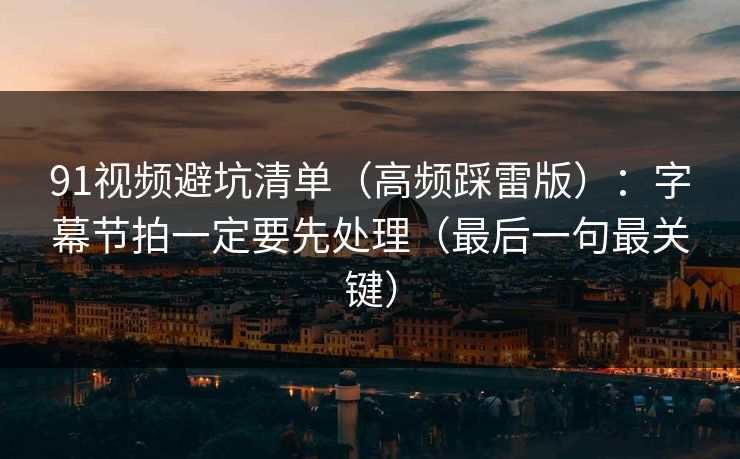 91视频避坑清单（高频踩雷版）：字幕节拍一定要先处理（最后一句最关键）