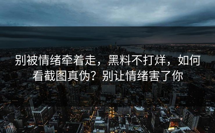 别被情绪牵着走，黑料不打烊，如何看截图真伪？别让情绪害了你