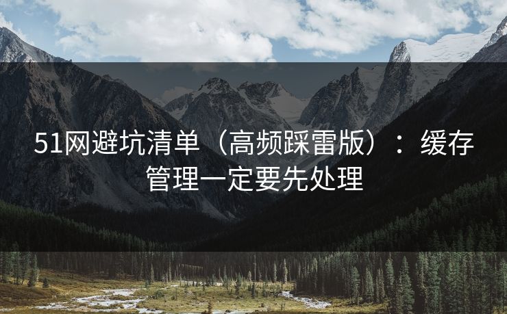 51网避坑清单（高频踩雷版）：缓存管理一定要先处理