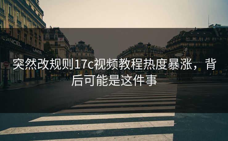 突然改规则17c视频教程热度暴涨，背后可能是这件事