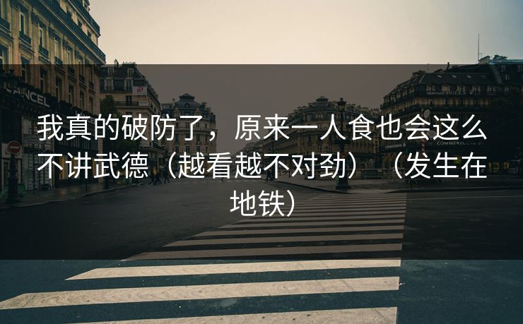 我真的破防了，原来一人食也会这么不讲武德（越看越不对劲）（发生在地铁）