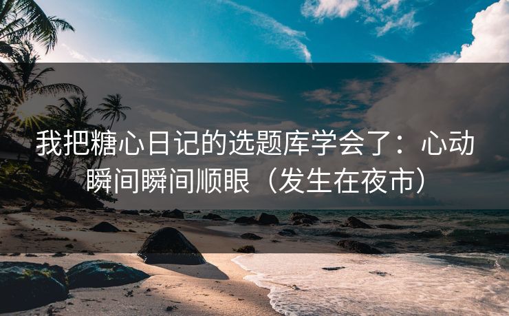 我把糖心日记的选题库学会了：心动瞬间瞬间顺眼（发生在夜市）