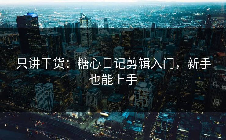 只讲干货：糖心日记剪辑入门，新手也能上手