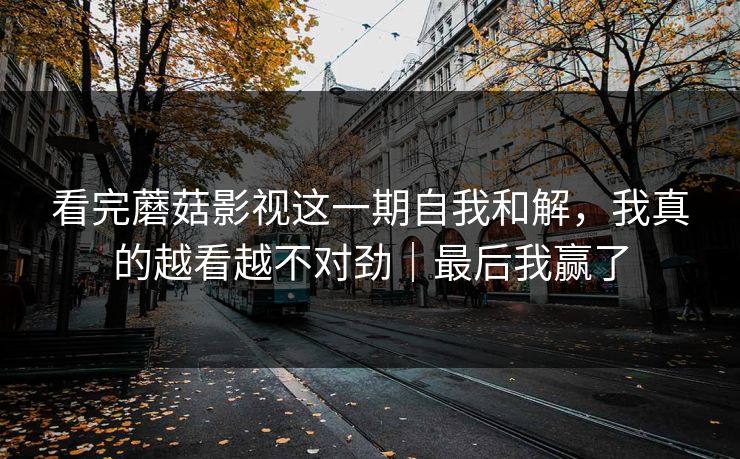 看完蘑菇影视这一期自我和解，我真的越看越不对劲｜最后我赢了