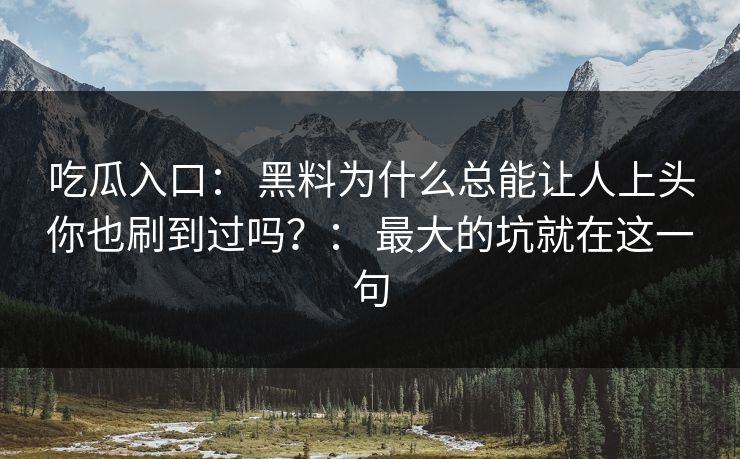 吃瓜入口： 黑料为什么总能让人上头你也刷到过吗？： 最大的坑就在这一句